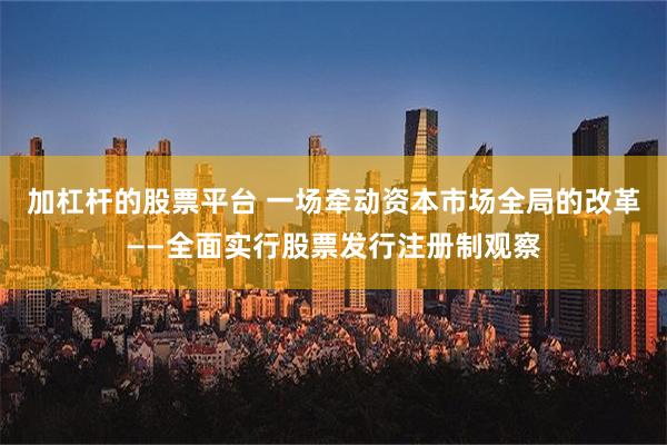 加杠杆的股票平台 一场牵动资本市场全局的改革——全面实行股票发行注册制观察