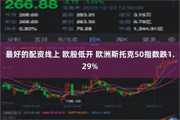 最好的配资线上 欧股低开 欧洲斯托克50指数跌1.29%