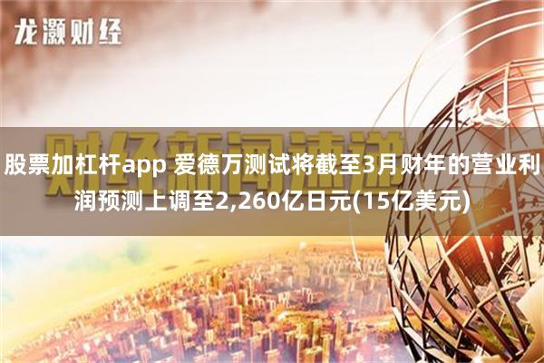 股票加杠杆app 爱德万测试将截至3月财年的营业利润预测上调至2,260亿日元(15亿美元)