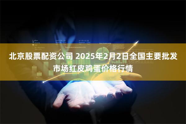 北京股票配资公司 2025年2月2日全国主要批发市场红皮鸡蛋价格行情