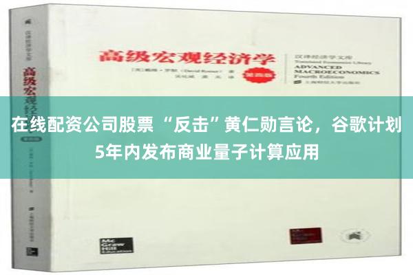 在线配资公司股票 “反击”黄仁勋言论，谷歌计划5年内发布商业量子计算应用