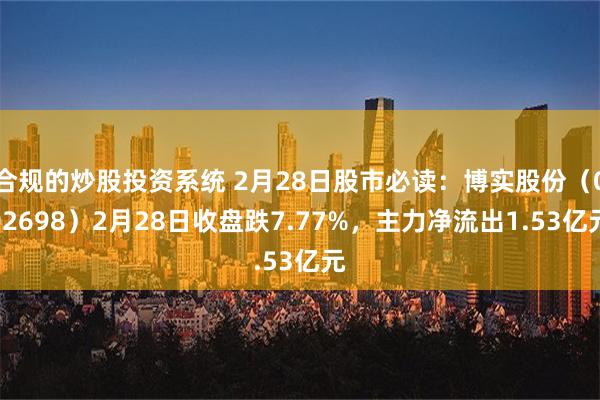 合规的炒股投资系统 2月28日股市必读：博实股份（002698）2月28日收盘跌7.77%，主力净流出1.53亿元