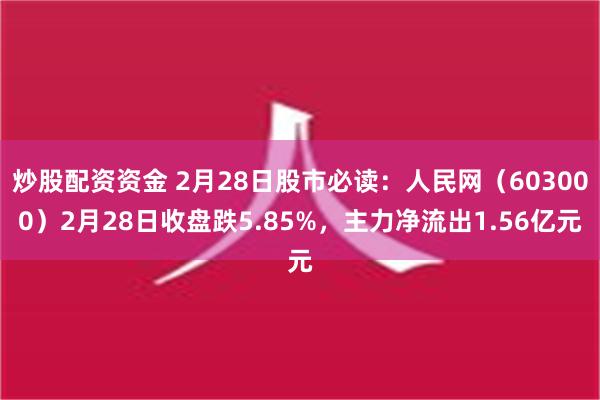 炒股配资资金 2月28日股市必读：人民网（603000）2月28日收盘跌5.85%，主力净流出1.56亿元